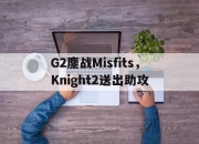开云下载-G2鏖战Misfits，Knight2送出助攻的简单介绍