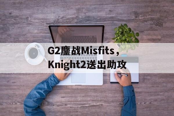 G2鏖战Misfits，Knight2送出助攻的简单介绍
